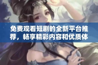 免费观看短剧的全新平台推荐，畅享精彩内容和优质体验