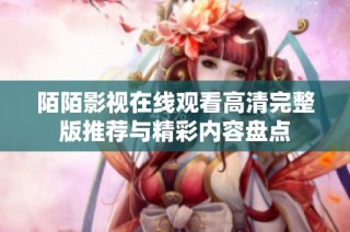 陌陌影视在线观看高清完整版推荐与精彩内容盘点