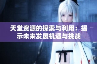 天堂资源的探索与利用：揭示未来发展机遇与挑战