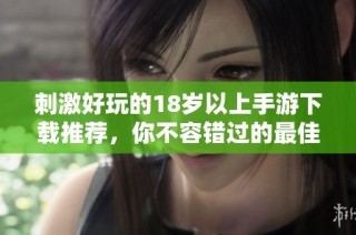 刺激好玩的18岁以上手游下载推荐，你不容错过的最佳选择