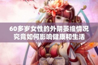 60多岁女性的外阴萎缩情况究竟如何影响健康和生活