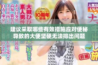 建议采取哪些有效措施应对便秘导致的大便坚硬无法排出问题