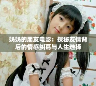 妈妈的朋友电影：探秘友情背后的情感纠葛与人生选择