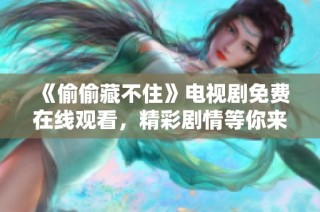 《偷偷藏不住》电视剧免费在线观看，精彩剧情等你来探寻！