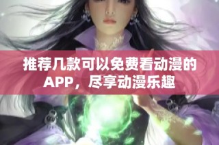 推荐几款可以免费看动漫的APP，尽享动漫乐趣