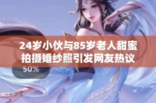 24岁小伙与85岁老人甜蜜拍摄婚纱照引发网友热议