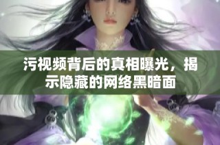 污视频背后的真相曝光，揭示隐藏的网络黑暗面