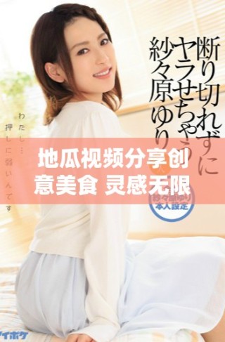 地瓜视频分享创意美食 灵感无限让你爱不释手