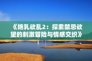 《艳乳欲乱2：探索禁忌欲望的刺激冒险与情感交织》