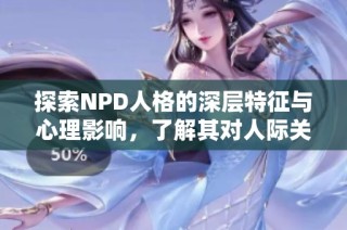 探索NPD人格的深层特征与心理影响，了解其对人际关系的影响