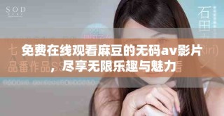 免费在线观看麻豆的无码av影片，尽享无限乐趣与魅力
