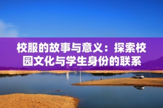 校服的故事与意义：探索校园文化与学生身份的联系