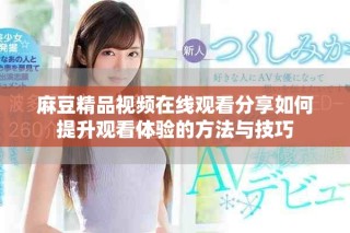 麻豆精品视频在线观看分享如何提升观看体验的方法与技巧