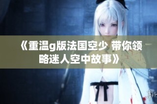 《重温g版法国空少 带你领略迷人空中故事》