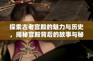 探索古老宫殿的魅力与历史，揭秘宫殿背后的故事与秘密