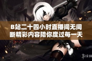 B站二十四小时直播间无间断精彩内容陪你度过每一天