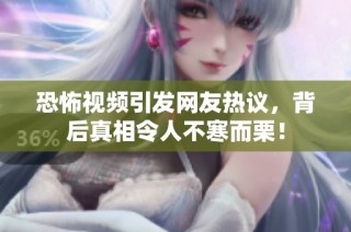 恐怖视频引发网友热议，背后真相令人不寒而栗！