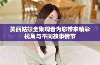 美丽姑娘全集观看为您带来精彩视角与不同故事情节