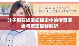 叶子楣在杨贵妃秘史中的传奇演绎与历史探秘解析