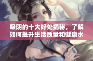 吸阴的十大好处揭秘，了解如何提升生活质量和健康水平