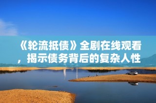 《轮流抵债》全剧在线观看，揭示债务背后的复杂人性和情感纠葛
