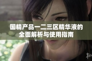 国精产品一二三区精华液的全面解析与使用指南
