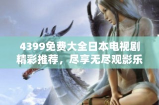 4399免费大全日本电视剧精彩推荐，尽享无尽观影乐趣