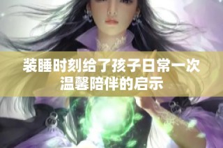 装睡时刻给了孩子日常一次温馨陪伴的启示