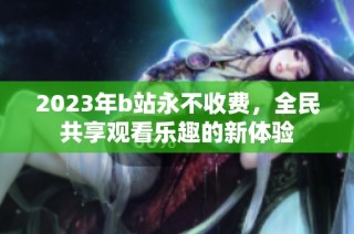 2023年b站永不收费，全民共享观看乐趣的新体验