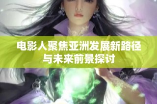 电影人聚焦亚洲发展新路径与未来前景探讨