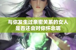 与你发生过亲密关系的女人是否还会对你怀念呢