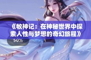《牧神记：在神秘世界中探索人性与梦想的奇幻旅程》