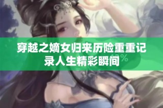 穿越之嫡女归来历险重重记录人生精彩瞬间