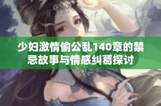 少妇激情偷公乱140章的禁忌故事与情感纠葛探讨