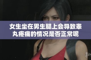 女生坐在男生腿上会导致睾丸疼痛的情况是否正常呢