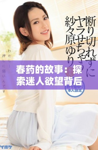 春药的故事：探索迷人欲望背后的人性与情感纠葛