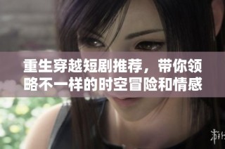重生穿越短剧推荐，带你领略不一样的时空冒险和情感故事