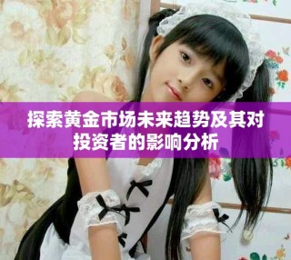 探索黄金市场未来趋势及其对投资者的影响分析