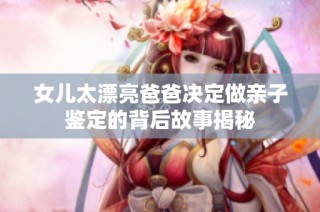 女儿太漂亮爸爸决定做亲子鉴定的背后故事揭秘