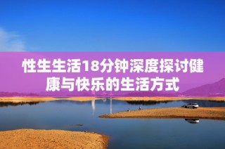 性生生活18分钟深度探讨健康与快乐的生活方式