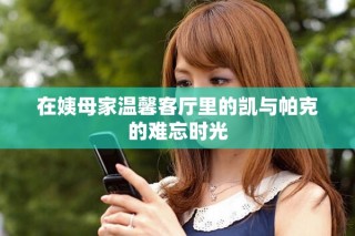 在姨母家温馨客厅里的凯与帕克的难忘时光