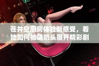 苍井空厨房体验新感受，看她如何被吸奶头展开精彩剧情