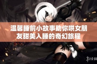 温馨睡前小故事助你哄女朋友甜美入睡的奇幻旅程