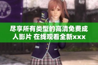 尽享所有类型的高清免费成人影片 在线观看全新xxx视频内容