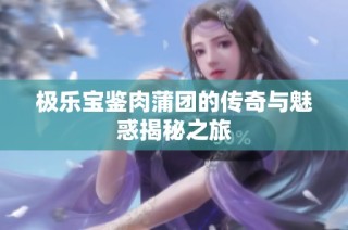 极乐宝鉴肉蒲团的传奇与魅惑揭秘之旅