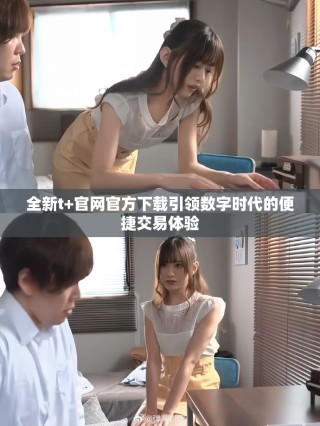 全新t+官网官方下载引领数字时代的便捷交易体验