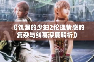 《饥渴的少妇2伦理情感的复杂与纠葛深度解析》