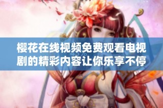 樱花在线视频免费观看电视剧的精彩内容让你乐享不停