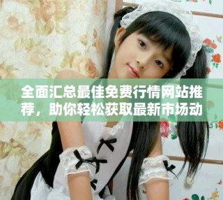 全面汇总最佳免费行情网站推荐，助你轻松获取最新市场动态