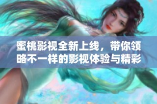 蜜桃影视全新上线，带你领略不一样的影视体验与精彩内容